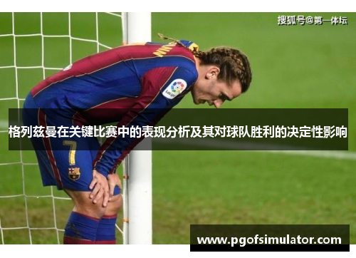 格列兹曼在关键比赛中的表现分析及其对球队胜利的决定性影响 格列兹曼在关键比赛中的表现分析及其对球队胜利的决定性影响