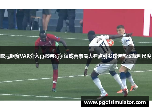 欧冠联赛VAR介入再掀判罚争议成赛事最大看点引发球迷热议裁判尺度 欧冠联赛VAR介入再掀判罚争议成赛事最大看点引发球迷热议裁判尺度