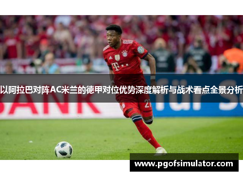 以阿拉巴对阵AC米兰的德甲对位优势深度解析与战术看点全景分析