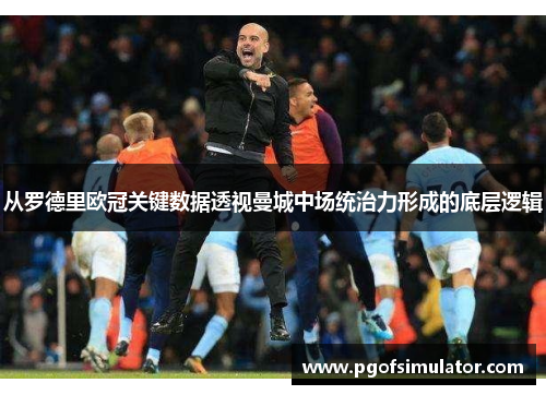 从罗德里欧冠关键数据透视曼城中场统治力形成的底层逻辑 从罗德里欧冠关键数据透视曼城中场统治力形成的底层逻辑