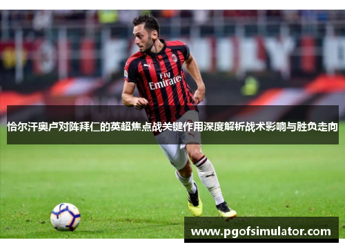 恰尔汗奥卢对阵拜仁的英超焦点战关键作用深度解析战术影响与胜负走向 恰尔汗奥卢对阵拜仁的英超焦点战关键作用深度解析战术影响与胜负走向