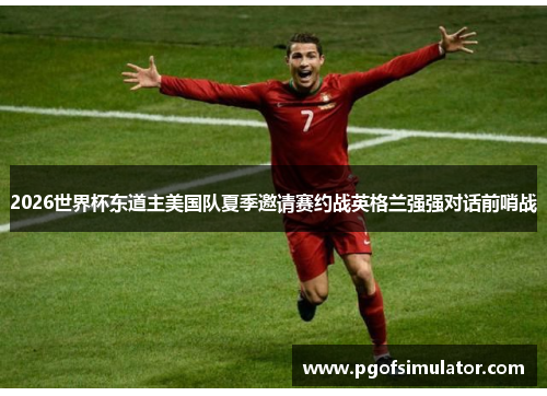 2026世界杯东道主美国队夏季邀请赛约战英格兰强强对话前哨战 2026世界杯东道主美国队夏季邀请赛约战英格兰强强对话前哨战