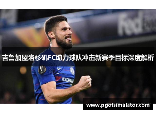 吉鲁加盟洛杉矶FC助力球队冲击新赛季目标深度解析