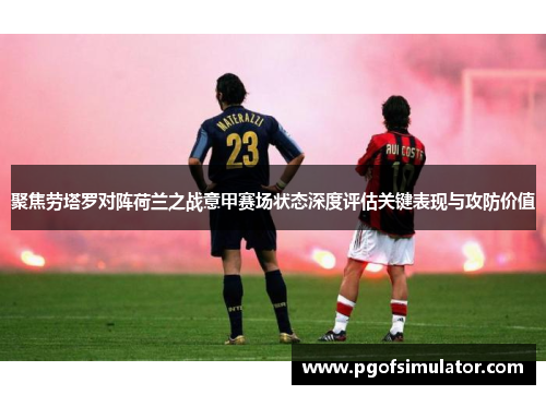 聚焦劳塔罗对阵荷兰之战意甲赛场状态深度评估关键表现与攻防价值
