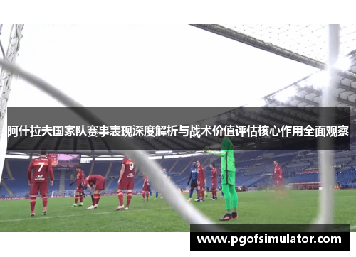 阿什拉夫国家队赛事表现深度解析与战术价值评估核心作用全面观察 阿什拉夫国家队赛事表现深度解析与战术价值评估核心作用全面观察