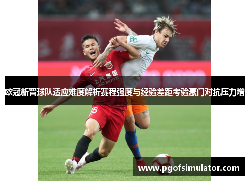 欧冠新晋球队适应难度解析赛程强度与经验差距考验豪门对抗压力增 欧冠新晋球队适应难度解析赛程强度与经验差距考验豪门对抗压力增